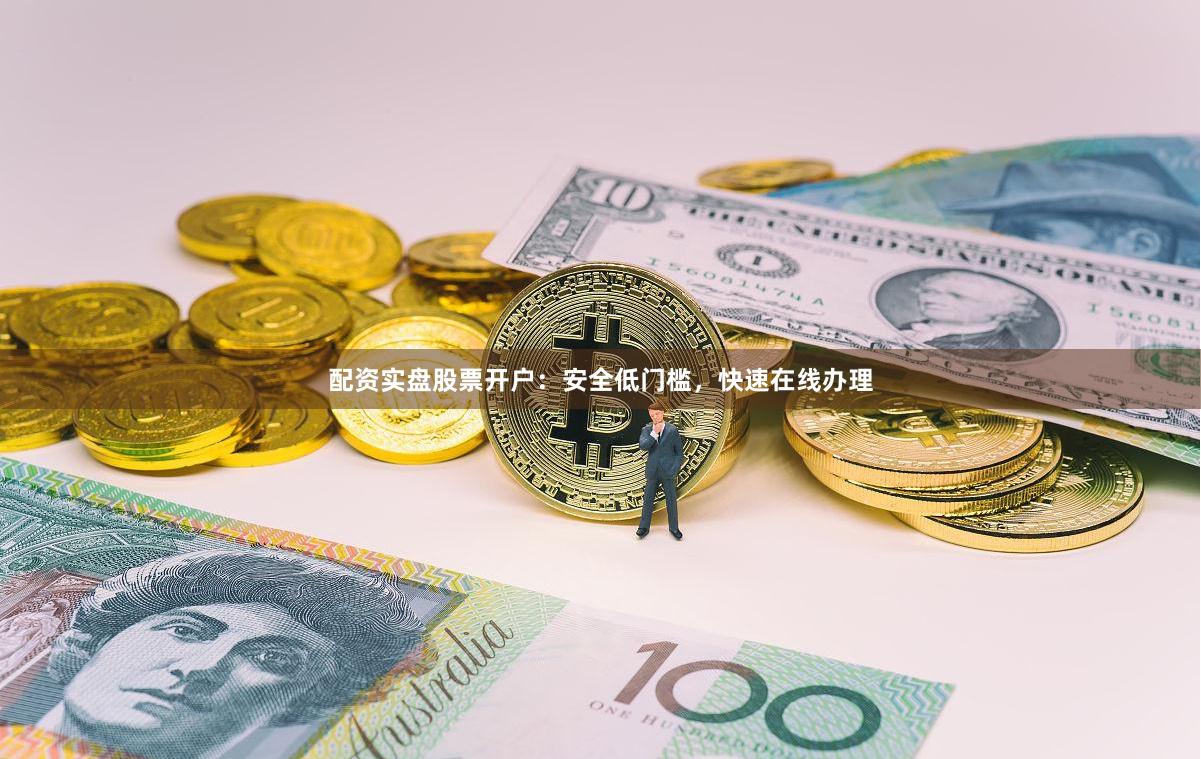 配资实盘股票开户：安全低门槛，快速在线办理