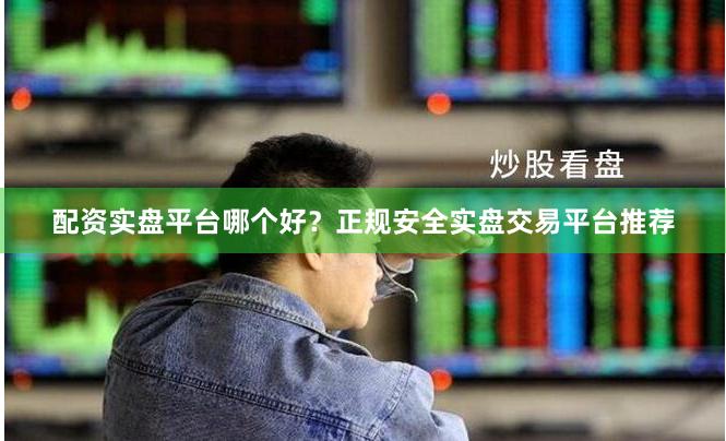 配资实盘平台哪个好？正规安全实盘交易平台推荐
