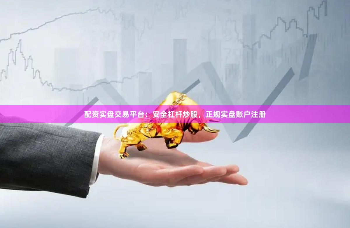 配资实盘交易平台：安全杠杆炒股，正规实盘账户注册