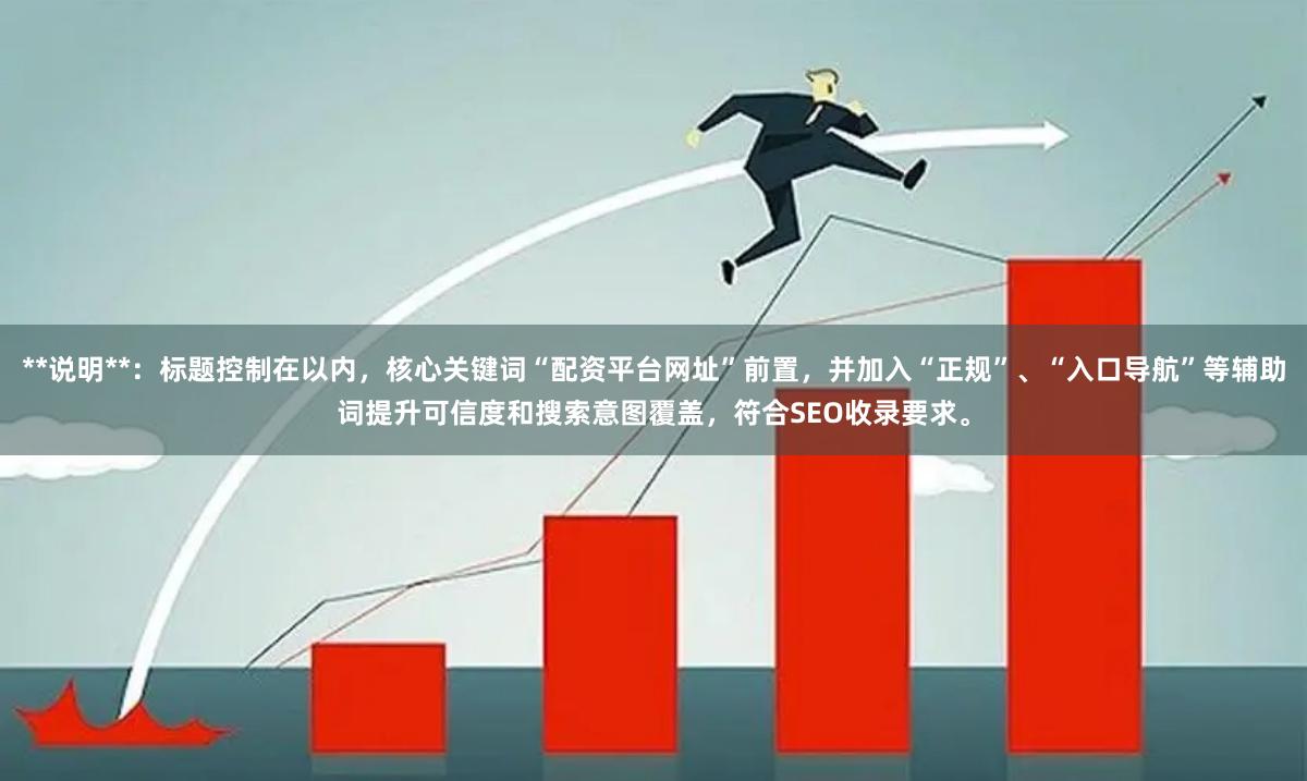 **说明**：标题控制在以内，核心关键词“配资平台网址”前置，并加入“正规”、“入口导航”等辅助词提升可信度和搜索意图覆盖，符合SEO收录要求。