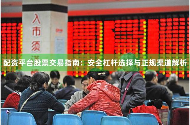 配资平台股票交易指南：安全杠杆选择与正规渠道解析