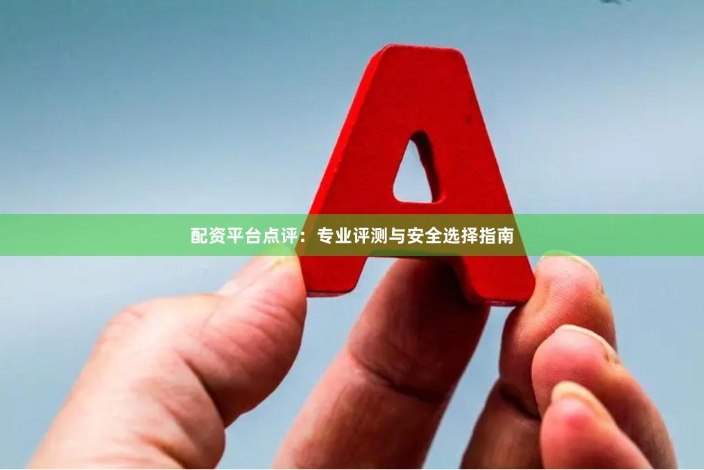配资平台点评：专业评测与安全选择指南