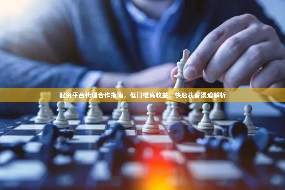 配资平台代理合作指南，低门槛高收益，快速获客渠道解析