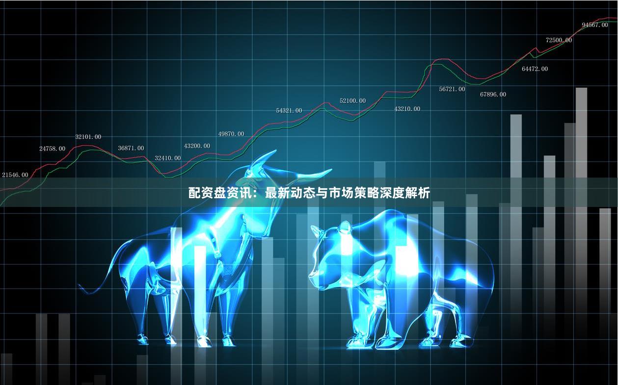 配资盘资讯:最新动态与市场策略深度解析