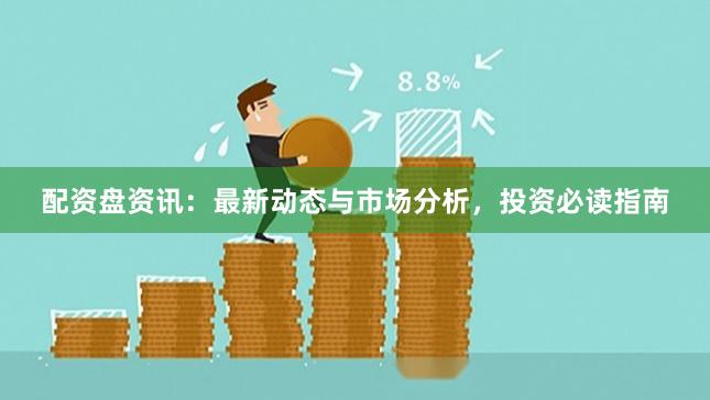 配资盘资讯：最新动态与市场分析，投资必读指南