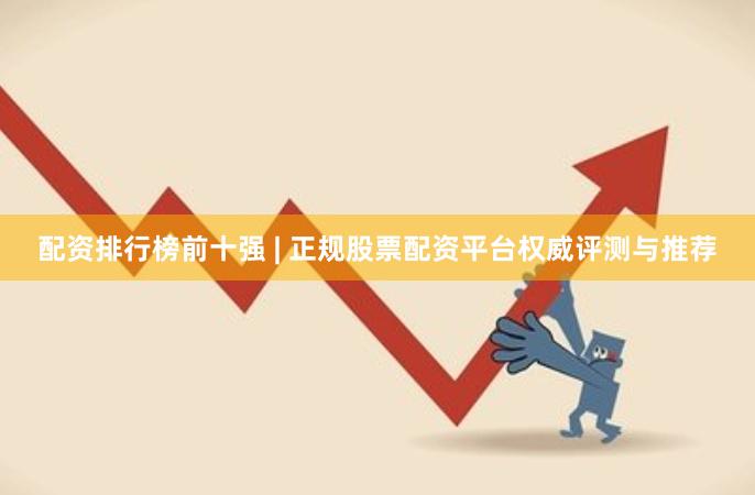 配资排行榜前十强 | 正规股票配资平台权威评测与推荐
