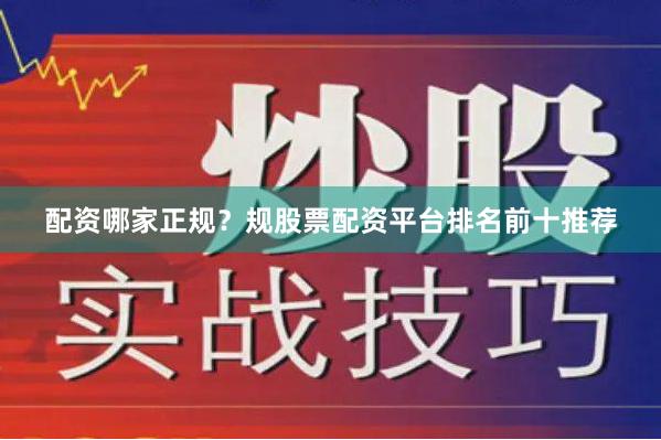 配资哪家正规？规股票配资平台排名前十推荐