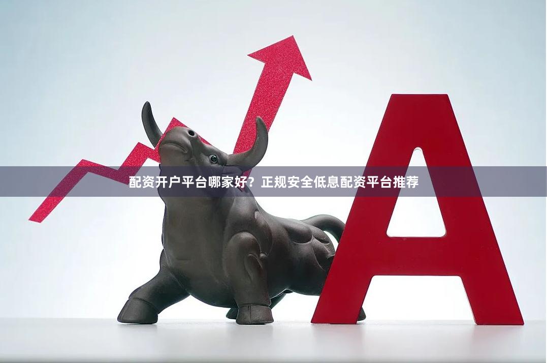 配资开户平台哪家好？正规安全低息配资平台推荐