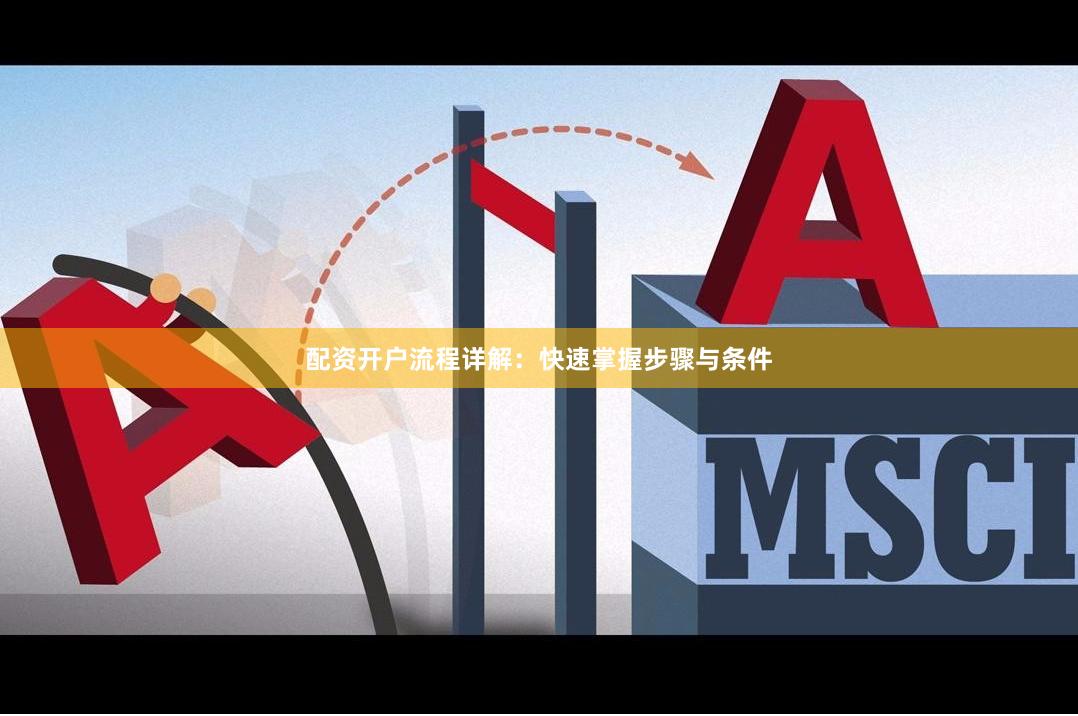 配资开户流程详解：快速掌握步骤与条件