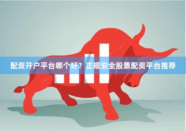 配资开户平台哪个好？正规安全股票配资平台推荐