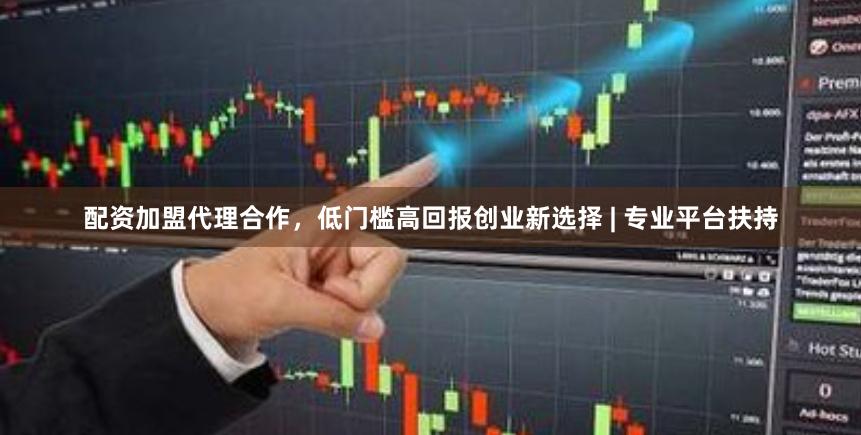 配资加盟代理合作，低门槛高回报创业新选择 | 专业平台扶持