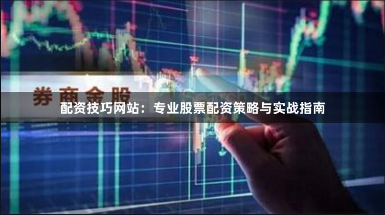 配资技巧网站：专业股票配资策略与实战指南