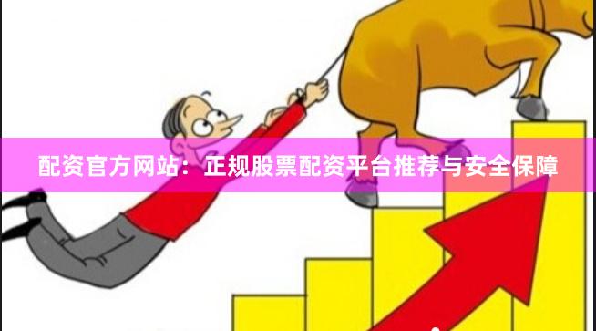 配资官方网站：正规股票配资平台推荐与安全保障