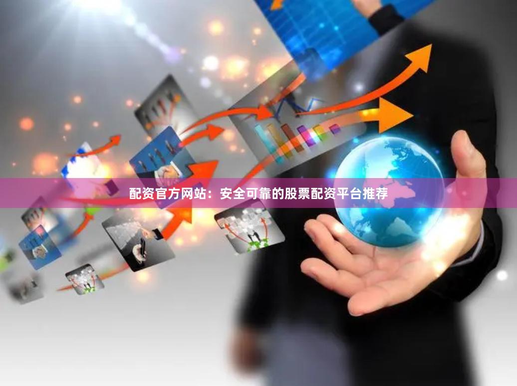 配资官方网站：安全可靠的股票配资平台推荐