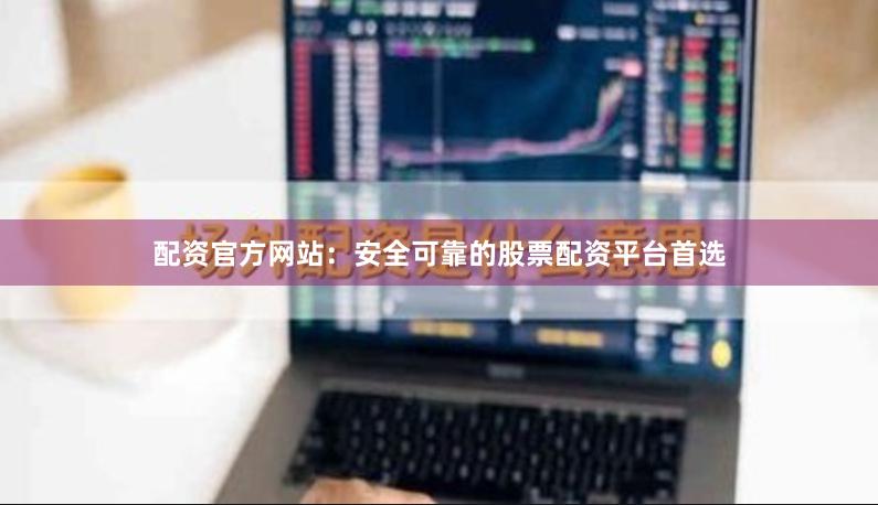 配资官方网站：安全可靠的股票配资平台首选