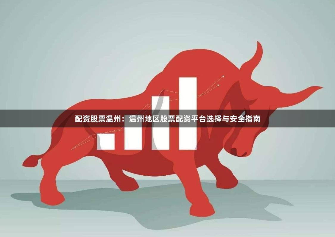 配资股票温州：温州地区股票配资平台选择与安全指南