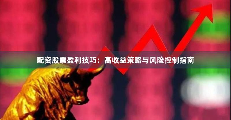 配资股票盈利技巧：高收益策略与风险控制指南