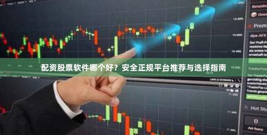 配资股票软件哪个好？安全正规平台推荐与选择指南