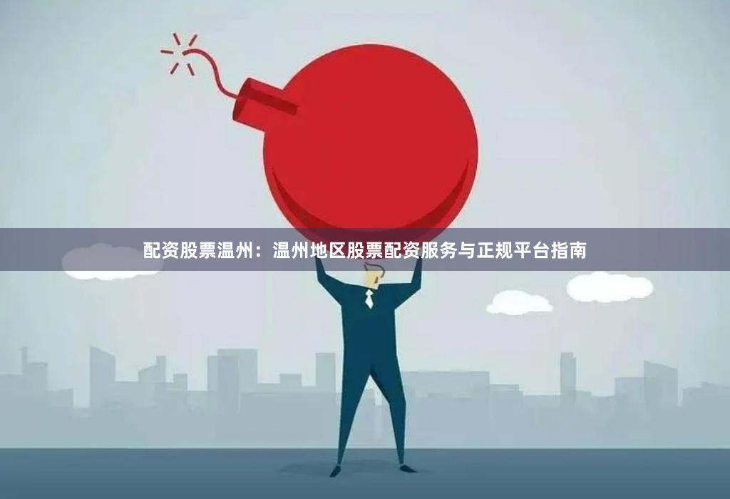 配资股票温州：温州地区股票配资服务与正规平台指南