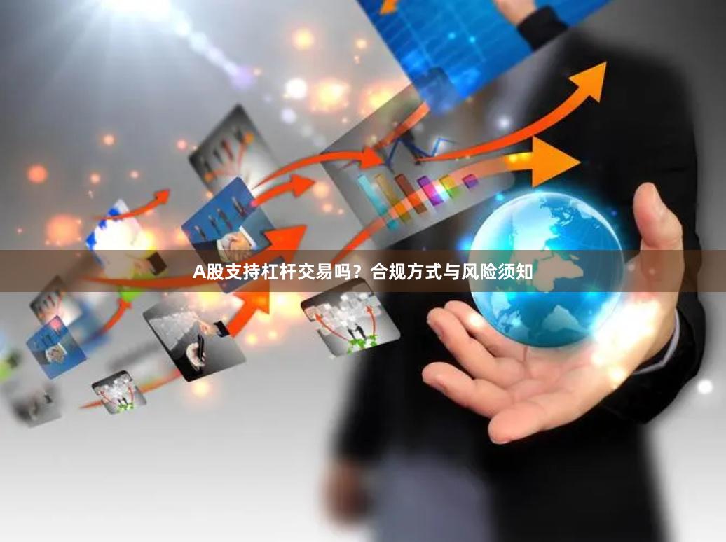 A股支持杠杆交易吗？合规方式与风险须知