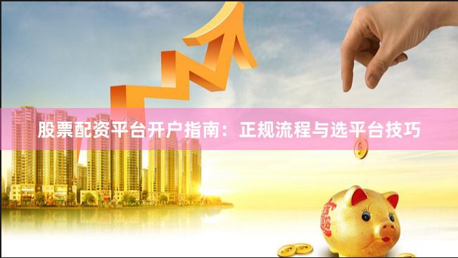 股票配资平台开户指南：正规流程与选平台技巧