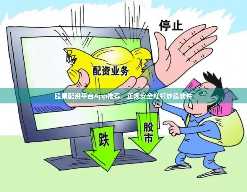 股票配资平台App推荐，正规安全杠杆炒股软件