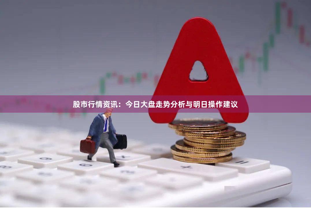 股市行情资讯:今日大盘走势分析与明日操作建议