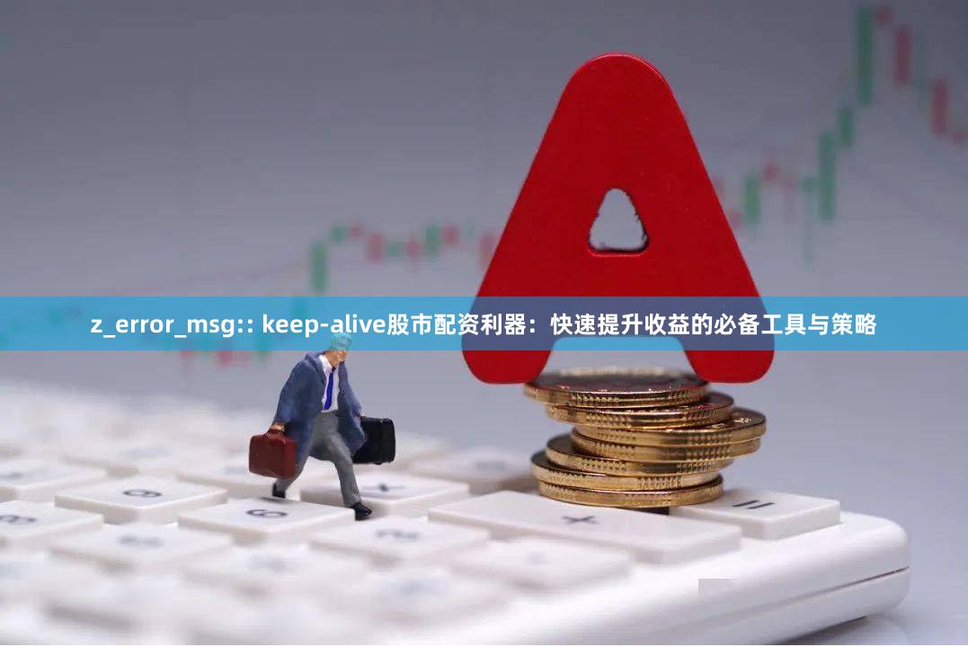 z_error_msg:: keep-alive股市配资利器：快速提升收益的必备工具与策略