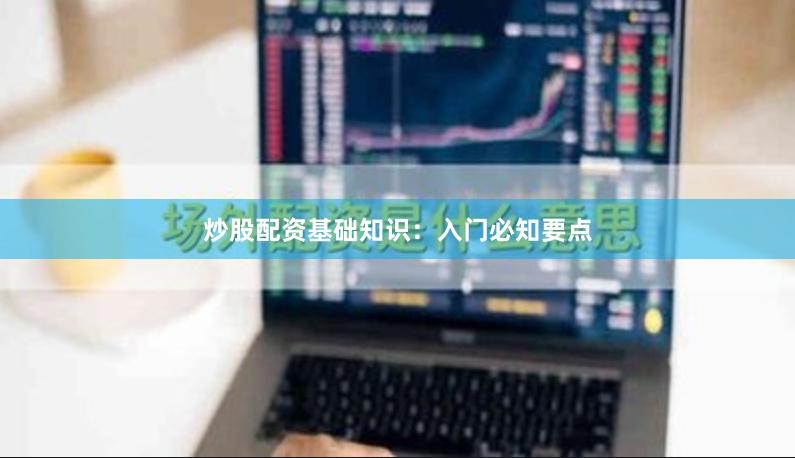 炒股配资基础知识：入门必知要点