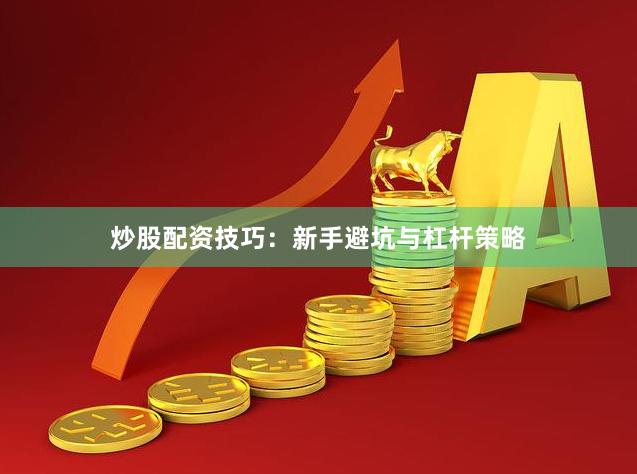 炒股配资技巧：新手避坑与杠杆策略