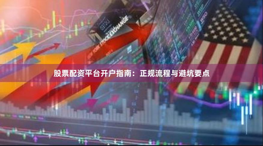 股票配资平台开户指南:正规流程与避坑要点