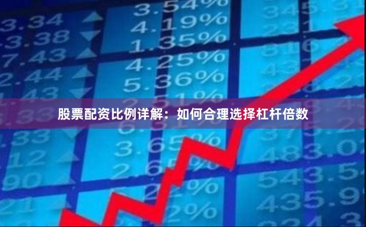 股票配资比例详解：如何合理选择杠杆倍数